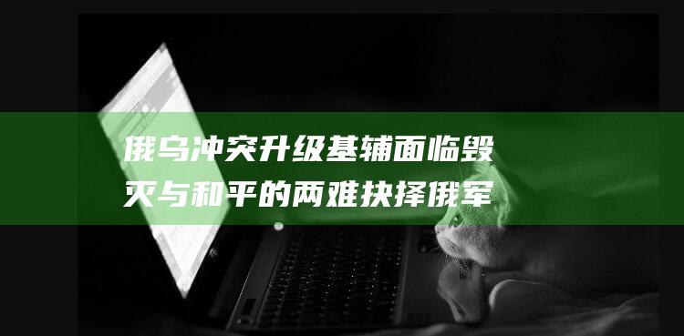 俄乌冲突升级 基辅面临毁灭与和平的两难抉择 俄军摧毁乌克兰一半能源设施 (俄乌冲突升级为战争了吗?)