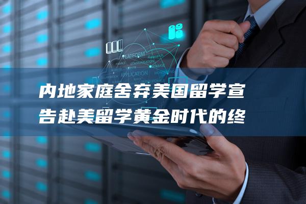 内地家庭舍弃美国留学 宣告赴美留学黄金时代的终结 (内地家庭舍弃外国孩子)