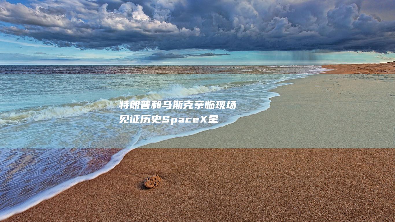 特朗普和马斯克亲临现场见证历史 SpaceX星舰第六次试飞 (特朗普和马斯克啥关系啊)