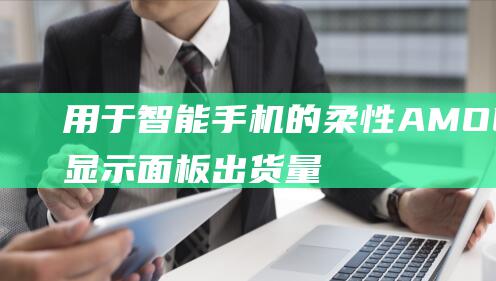 用于智能手机的柔性AMOLED显示面板出货量将大幅增长24% Omdia预测 2024年 (用于智能手机和平板电脑等移动终端设备的操作系统)