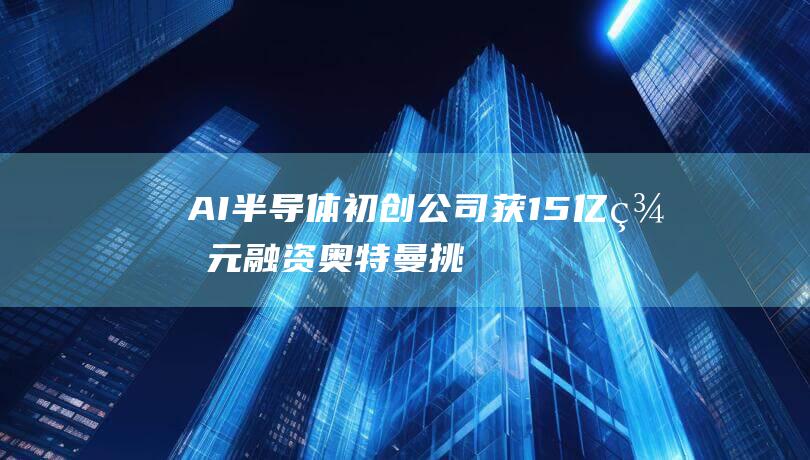AI半导体初创公司获1.5亿美元融资 奥特曼挑战英伟达 Rain (aip半导体)