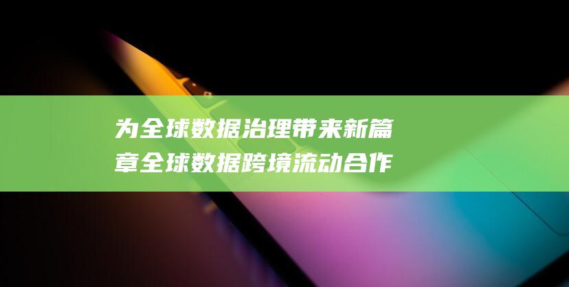为全球数据治理带来新篇章 全球数据跨境流动合作倡议隆重发布 (全球数据治理排名)