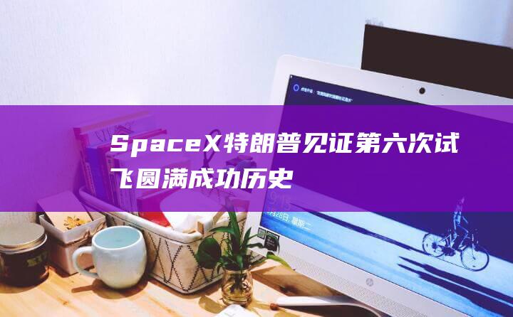 SpaceX 特朗普见证 第六次试飞圆满成功 历史时刻 (spacex壁纸)