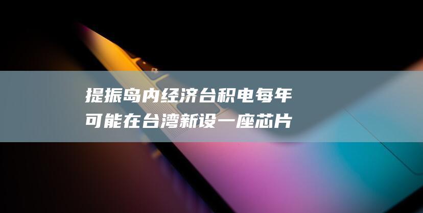 提振岛内经济 台积电每年可能在台湾新设一座芯片制造厂 (提振经济什么意思)