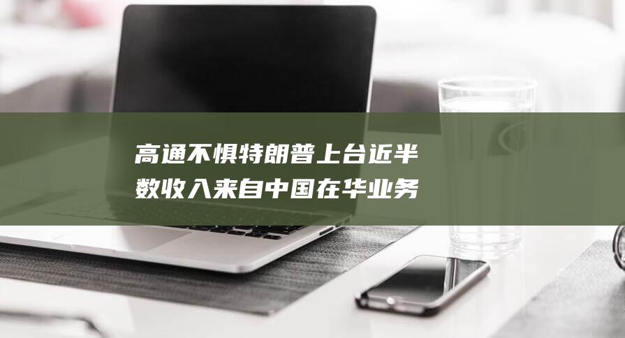 高通不惧特朗普上台 近半数收入来自中国 在华业务安然无恙 (高通tech day)