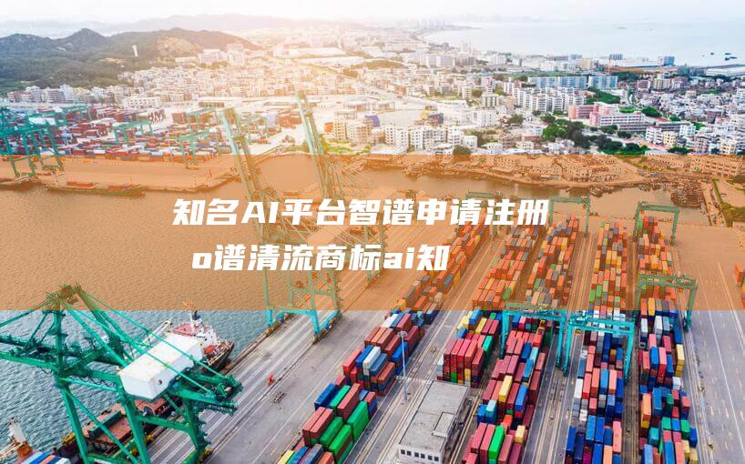 知名AI平台智谱申请注册智谱清流商标 (ai知名企业)