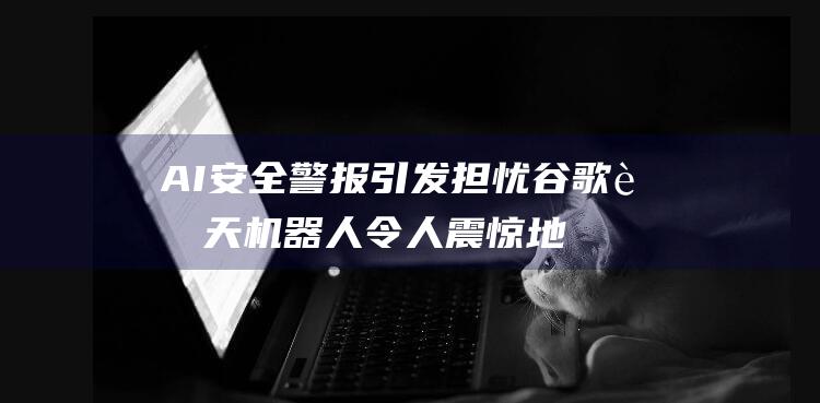 AI安全警报 引发担忧 谷歌聊天机器人令人震惊地建议用户结束生命 (ai报警是什么意思)