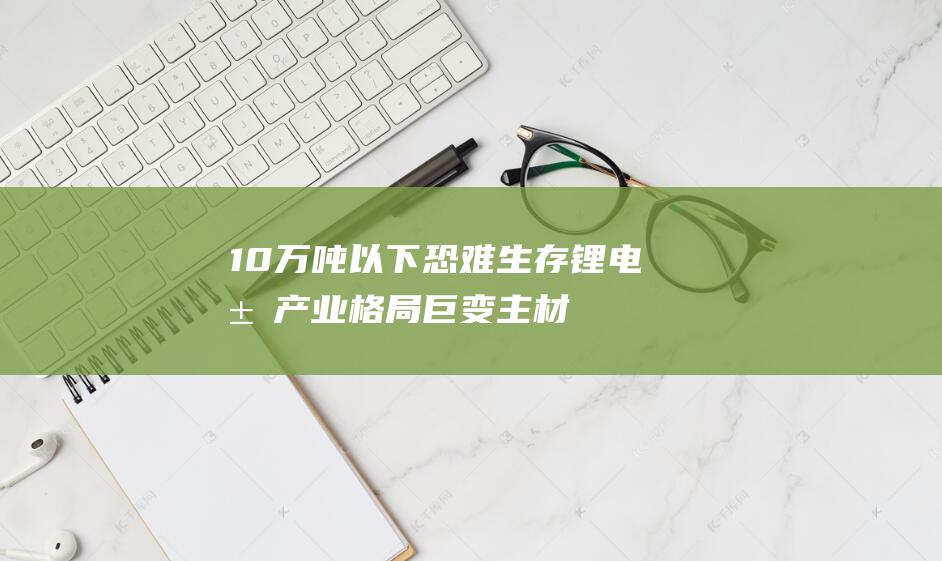 10万吨以下恐难生存 锂电池产业格局巨变！主材产能门槛提高 (10万吨以下的插电混动)