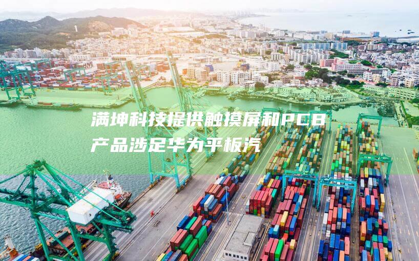 满坤科技 提供触摸屏和PCB产品 涉足华为平板 汽车电子领域 (满坤科技老板是谁)