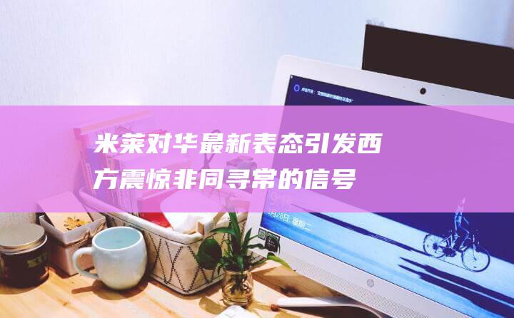米莱对华最新表态引发西方震惊 非同寻常的信号 (0079 米莱)