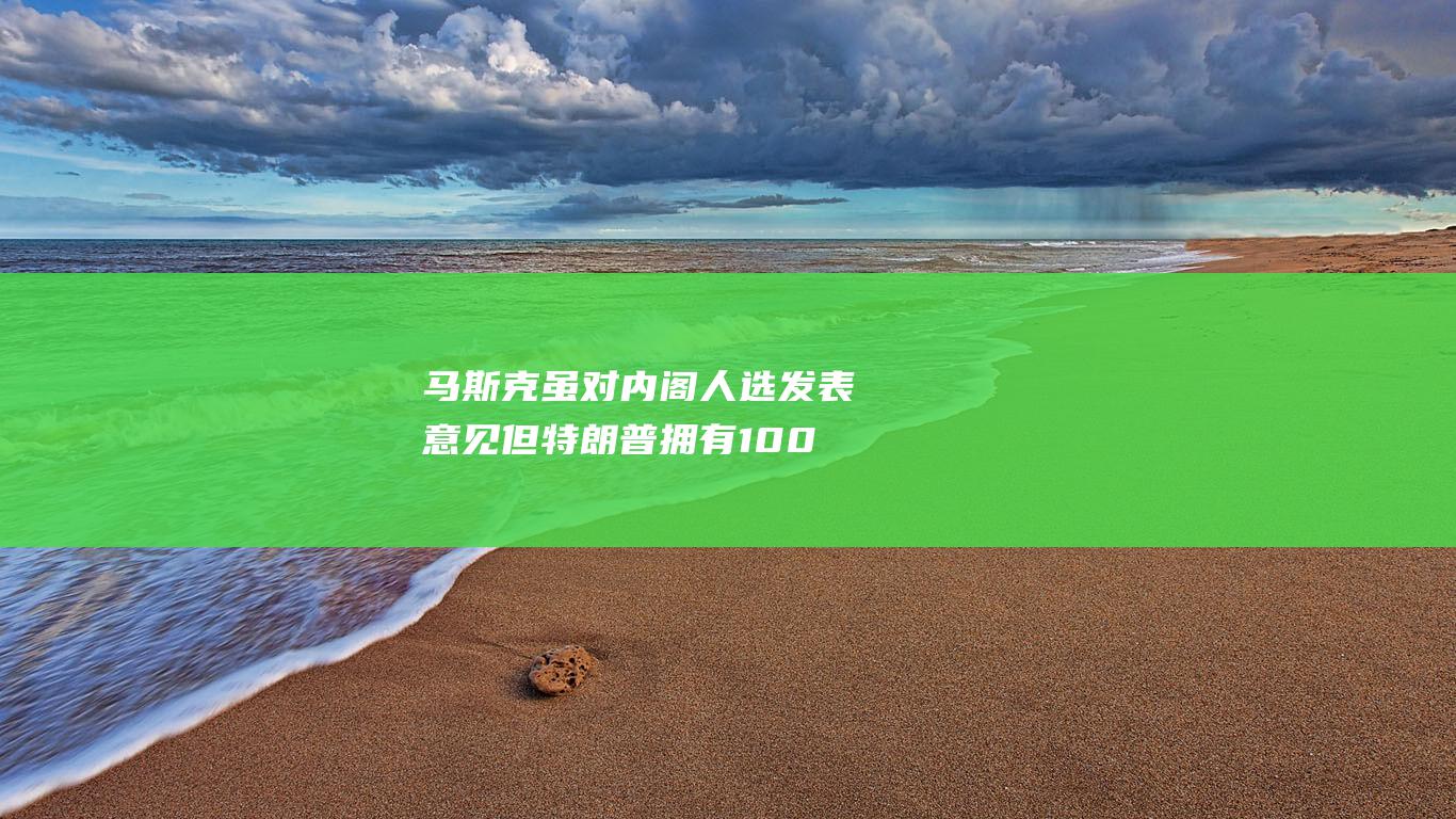 马斯克虽对内阁人选发表意见但拥有100