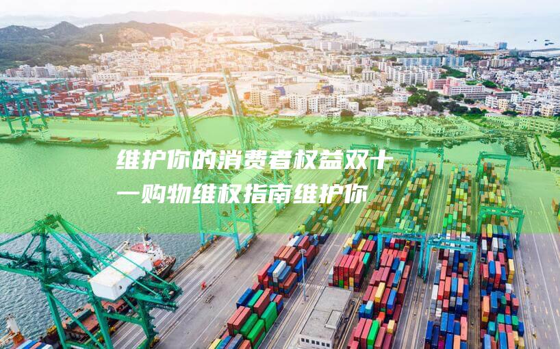 维护你的消费者权益 双十一购物维权指南 (维护你的消费英语翻译)