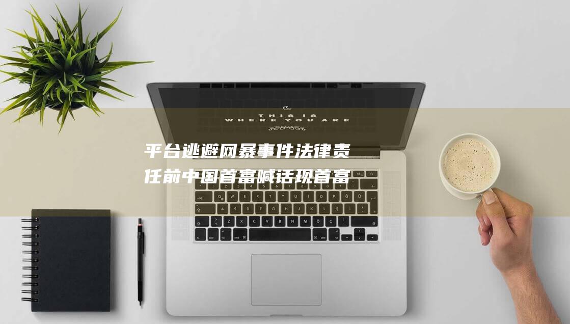 平台逃避网暴事件法律责任 前中国首富喊话现首富道歉 (逃避网络)