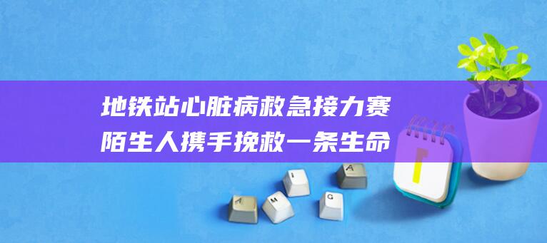地铁站心脏病救急接力赛 陌生人携手挽救一条生命 (地铁乘客突发心脏病)