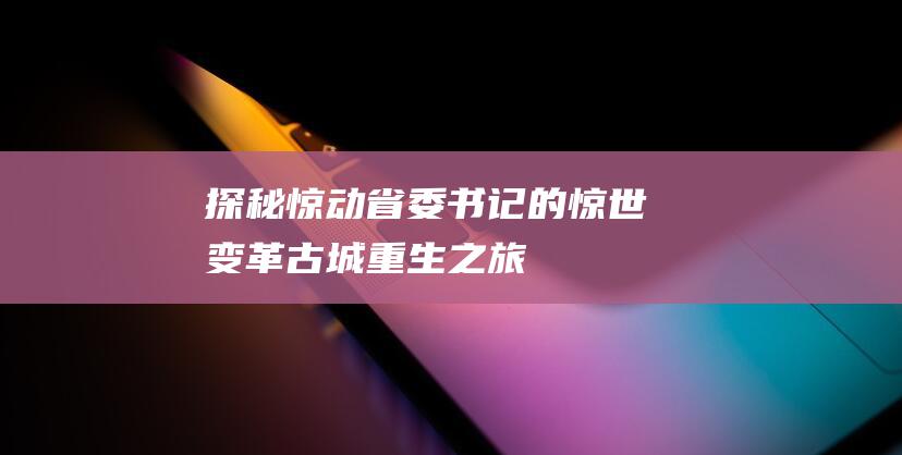 探秘惊动省委书记的惊世变革 古城重生之旅
