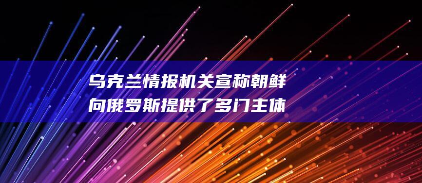 乌克兰情报机关宣称朝鲜向俄罗斯提供了 多门主体火炮 50 (乌克兰情报机构)