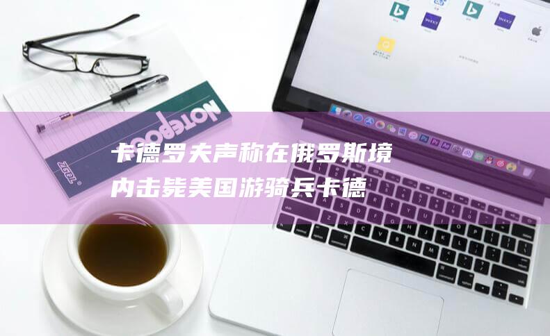 卡德罗夫声称在俄罗斯境内击毙美国游骑兵 (卡德罗夫声称遭到谋杀事件)