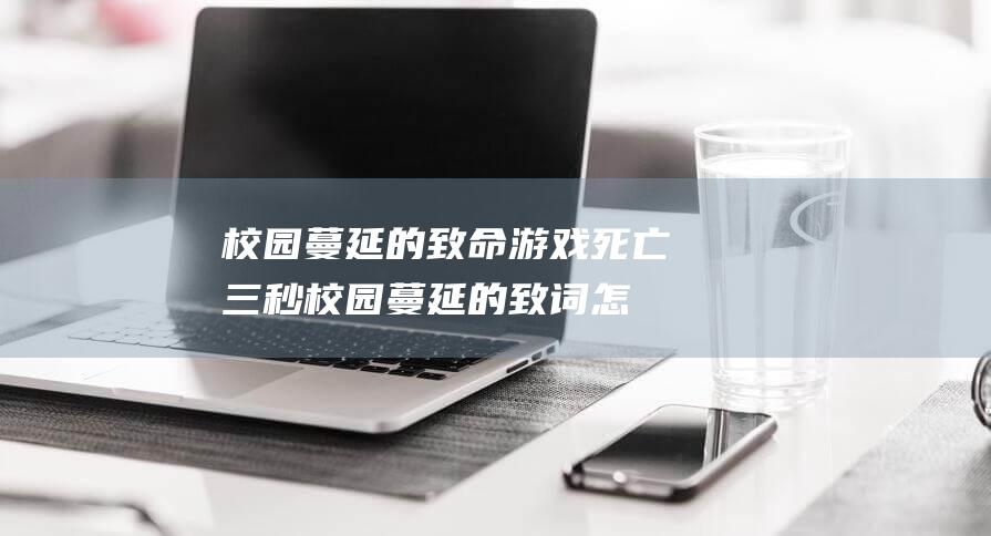 校园蔓延的致命游戏 死亡三秒 (校园蔓延的致词怎么写)
