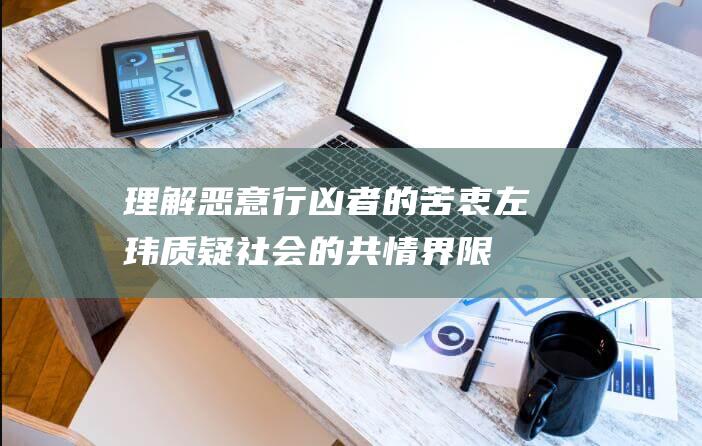 理解恶意行凶者的苦衷 左玮质疑社会的共情界限 (理解恶意行凶的句子)