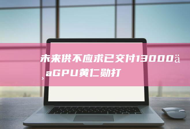 未来供不应求 已交付13000个GPU 黄仁勋打消Blackwell疑虑 消除潜在投资风险 (未来供不应求的东西)