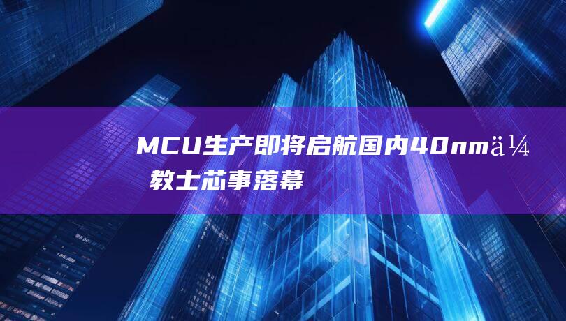 MCU生产即将启航 国内40nm 传教士芯事落幕 意法半导体与华虹联手 (mcu生产设备)