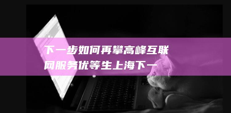 下一步如何再攀高峰 互联网服务优等生 上海 (下一步如何再开展工作)