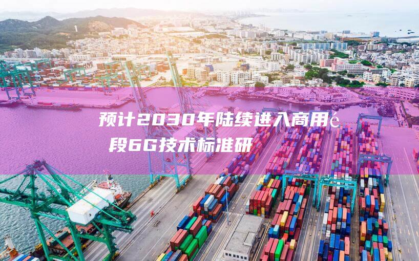 预计2030年陆续进入商用阶段 6G技术标准研究迈进新里程碑 (未来2030年)