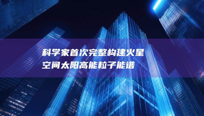 科学家首次完整构建火星空间太阳高能粒子能谱 (科学家首次完成对人类Y染色体的完整测序)