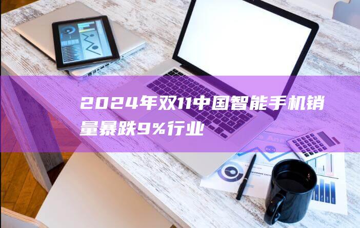 2024年双11中国智能手机销量暴跌9% 行业陷入困境 (2024年双胞胎女孩名字怎么取)