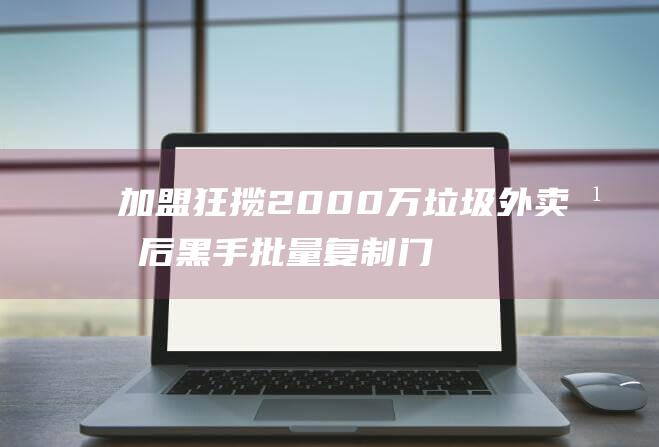 加盟狂揽2000万 垃圾外卖幕后黑手 批量复制门店 (狂揽底板怎么样)