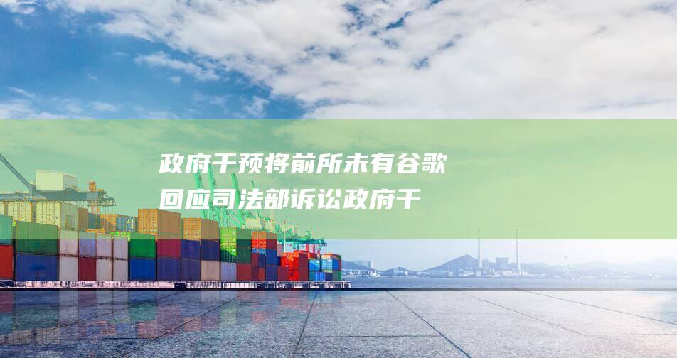 政府干预将前所未有 谷歌回应司法部诉讼 (政府干预的前提)
