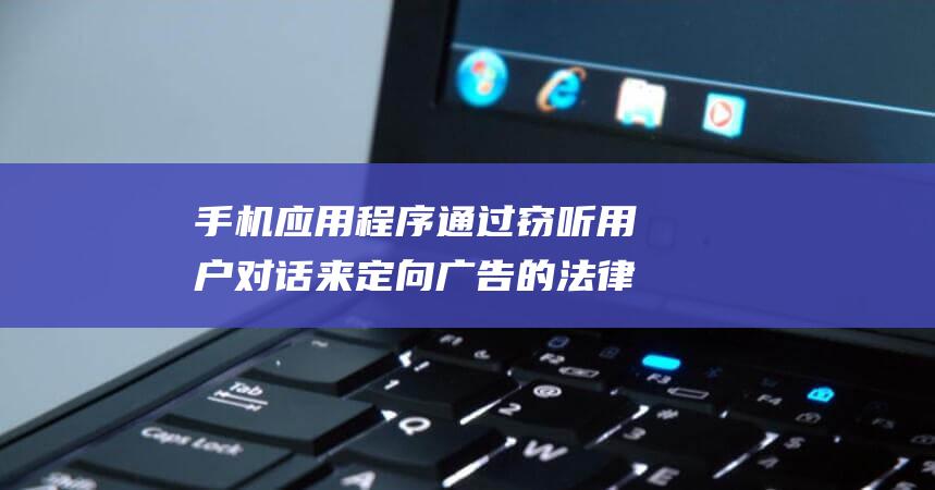 手机应用程序通过窃听用户对话来定向广告的法律纠纷 (手机应用程序在哪里找)