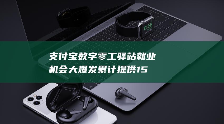 支付宝数字零工驿站就业机会大爆发 累计提供15万 岗位 (支付宝数字零钱怎么用)