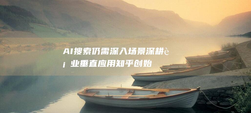 AI搜索仍需深入场景 深耕行业垂直应用 知乎创始人周源 (ai搜索引擎)