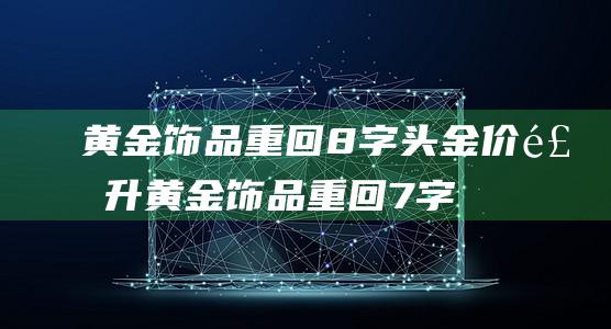 黄金饰品重回8字头 金价飙升 (黄金饰品重回7字头)