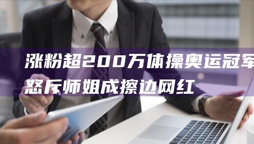 涨粉超200万 体操奥运冠军怒斥师姐成擦边网红 (涨粉超快数据包)