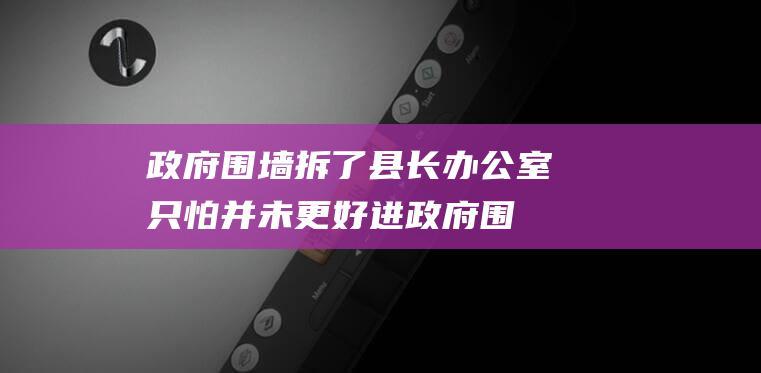 政府围墙拆了 县长办公室只怕并未更好进 (政府围墙拆了怎么赔偿)
