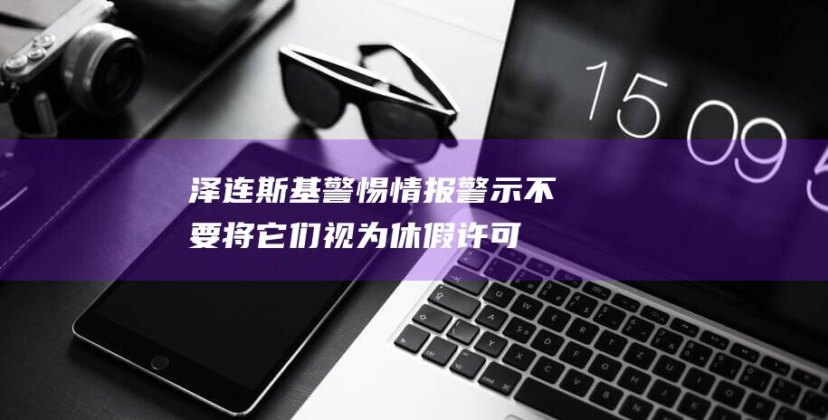 泽连斯基 警惕情报警示 不要将它们视为休假许可 (泽连斯基讲话视频)