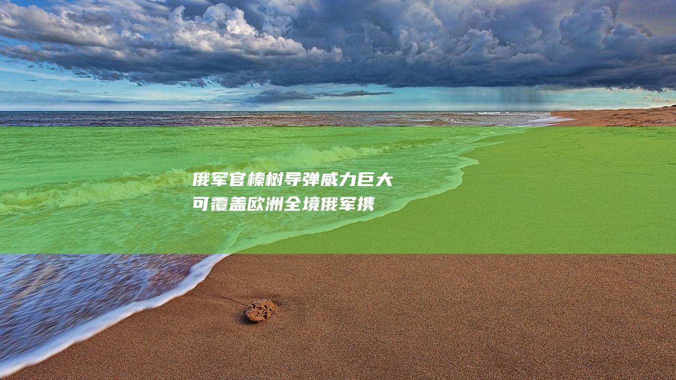 俄军官 榛树导弹威力巨大 可覆盖欧洲全境 (俄军携行具)