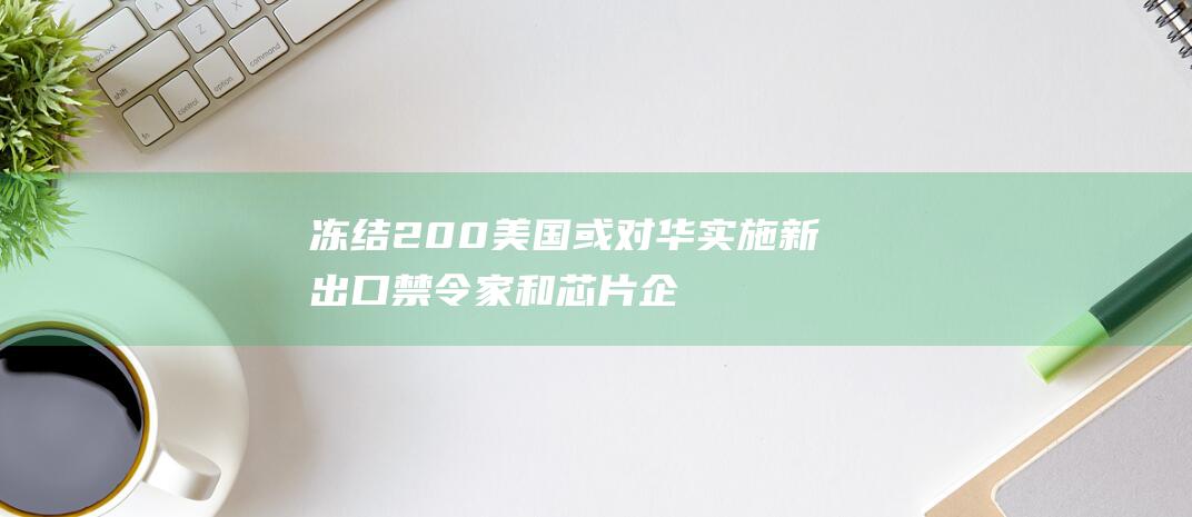 冻结200 美国或对华实施新出口禁令 家 和芯片企业的业务 AI (冻结金额200元)