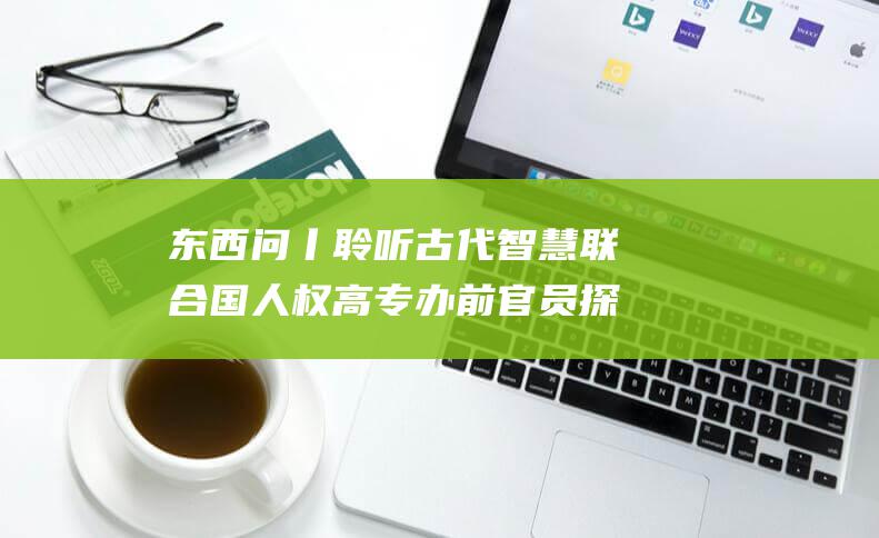 东西问丨聆听古代智慧 联合国人权高专办前官员探析人权发展之道 (聆听什么东西)