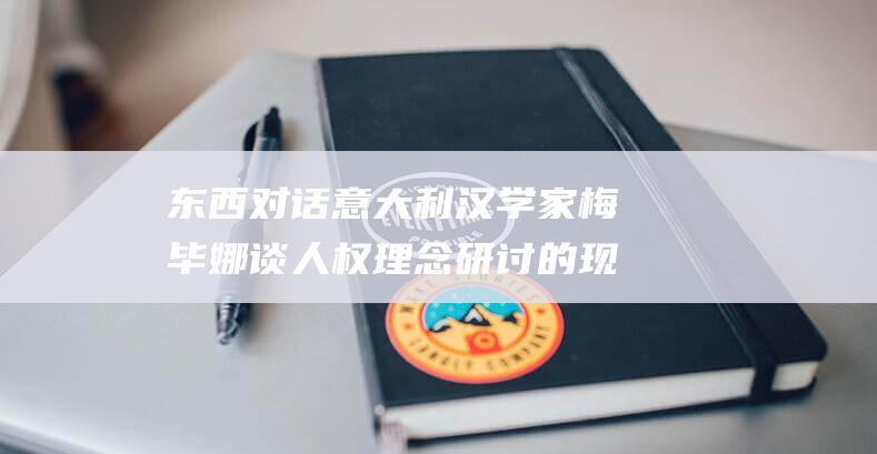 东西对话 意大利汉学家梅毕娜谈人权理念研讨的现实指向 (东西对话意大利语翻译)