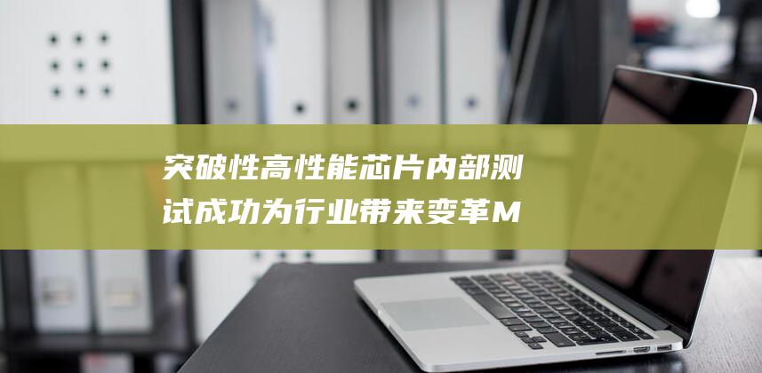 突破性高性能 芯片内部测试成功 为行业带来变革 MCU AI (突破性什么意思)