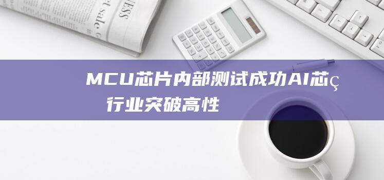 MCU 芯片内部测试成功 AI 芯片行业突破！高性能 (mcu芯片内卷)