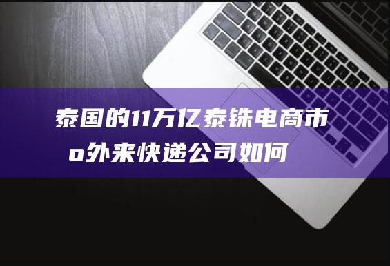 泰国的1.1万亿泰铢电商市场 外来快递公司如何在这个竞争激烈的市场中占据主导地位 (泰国的110是什么号码)