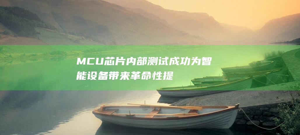 MCU芯片内部测试成功 为智能设备带来革命性提升 国芯科技迈出重大一步 高性能AI (mcu芯片内卷)