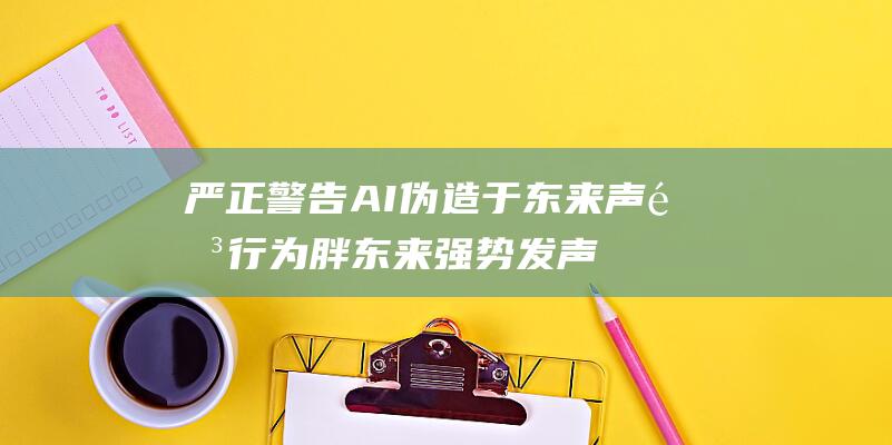 严正警告AI伪造于东来声音行为 胖东来强势发声 (严正警告和严重警告的区别)