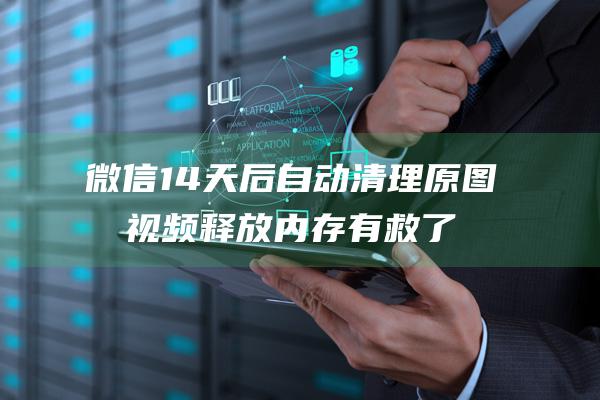 微信14天后自动清理原图原视频 释放内存有救了 (微信多少天)