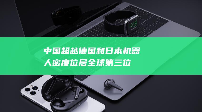 中国超越德国和日本 机器人密度位居全球第三位 (中国超越德国了吗)