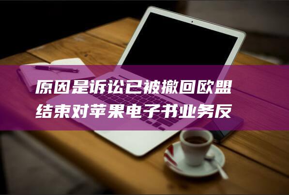 原因是诉讼已被撤回 欧盟结束对苹果电子书业务反垄断调查 (已经诉讼)